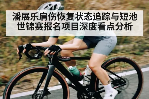 潘展乐肩伤恢复状态追踪与短池世锦赛报名项目深度看点分析
